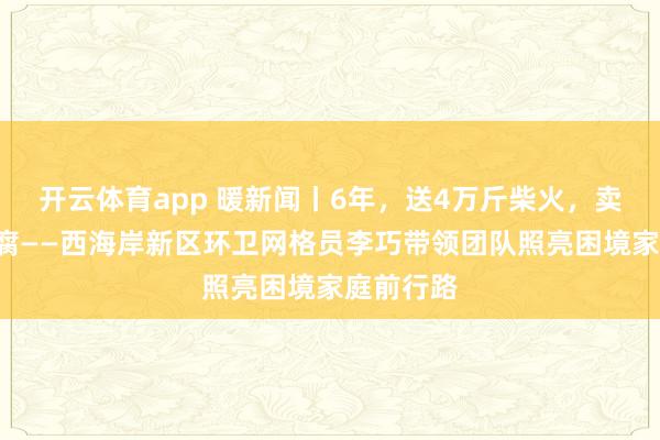 开云体育app 暖新闻丨6年,送4万斤柴火,卖1万斤豆腐——西海岸新区环卫网格员李巧带领团队照亮困境家庭前行路