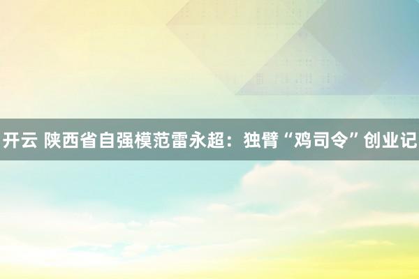 开云 陕西省自强模范雷永超：独臂“鸡司令”创业记