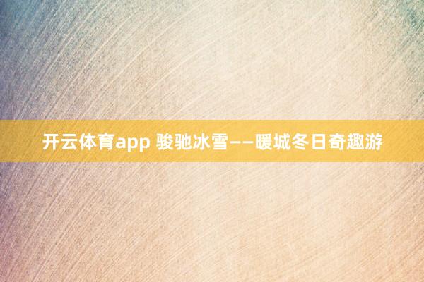 开云体育app 骏驰冰雪——暖城冬日奇趣游