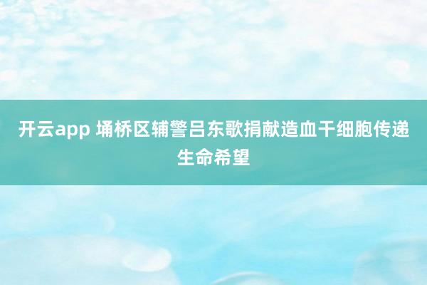 开云app 埇桥区辅警吕东歌捐献造血干细胞传递生命希望