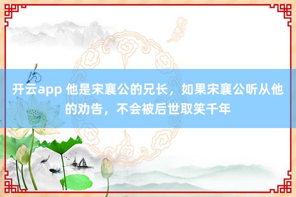 开云app 他是宋襄公的兄长,如果宋襄公听从他的劝告,不会被后世取笑千年