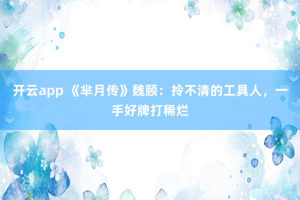 开云app 《芈月传》魏颐：拎不清的工具人，一手好牌打稀烂