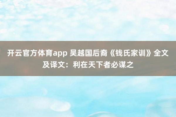开云官方体育app 吴越国后裔《钱氏家训》全文及译文:利在天下者必谋之