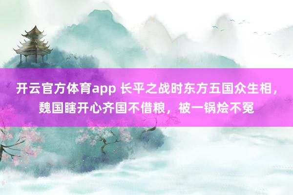 开云官方体育app 长平之战时东方五国众生相,魏国瞎开心齐国不借粮,被一锅烩不冤