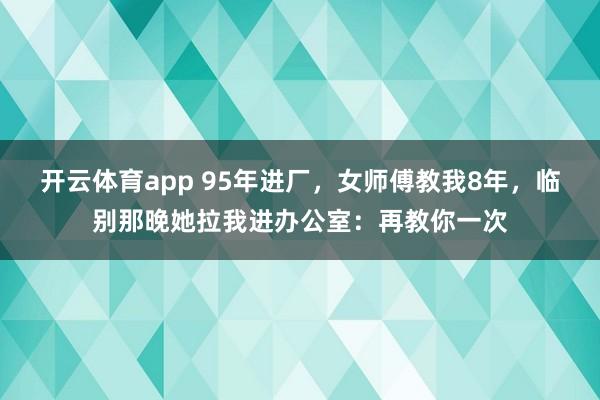 开云体育app 95年进厂,女师傅教我8年,临别那晚她拉我进办公室:再教你一次