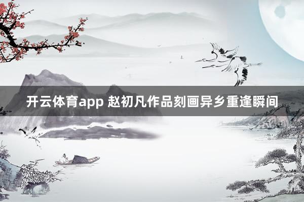 开云体育app 赵初凡作品刻画异乡重逢瞬间