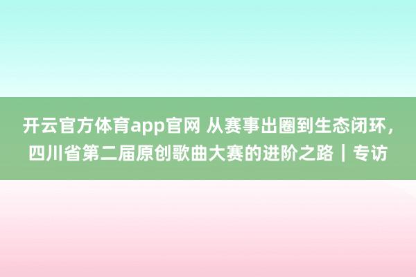 开云官方体育app官网 从赛事出圈到生态闭环，四川省第二届原创歌曲大赛的进阶之路｜专访
