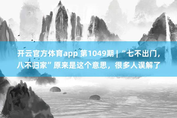 开云官方体育app 第1049期 | “七不出门，八不归家”原来是这个意思，很多人误解了