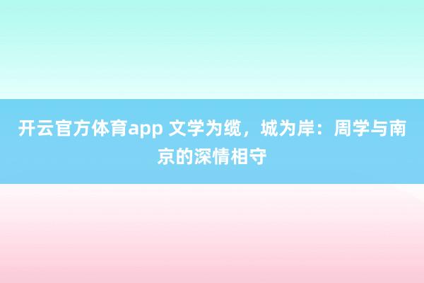 开云官方体育app 文学为缆,城为岸:周学与南京的深情相守