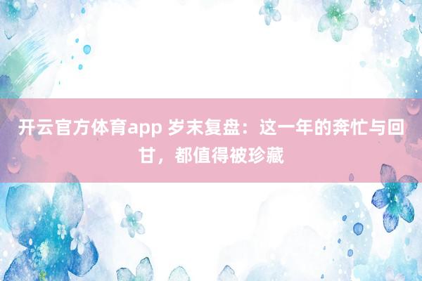 开云官方体育app 岁末复盘:这一年的奔忙与回甘,都值得被珍藏