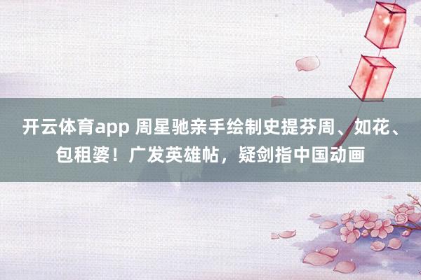 开云体育app 周星驰亲手绘制史提芬周、如花、包租婆!广发英雄帖,疑剑指中国动画