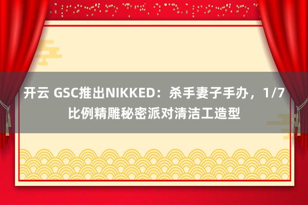 开云 GSC推出NIKKED：杀手妻子手办，1/7比例精雕秘密派对清洁工造型