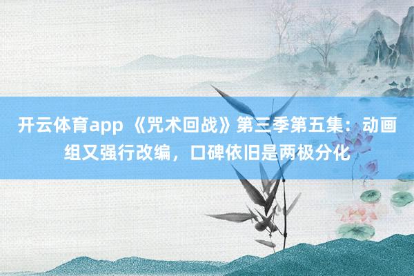 开云体育app 《咒术回战》第三季第五集:动画组又强行改编,口碑依旧是两极分化
