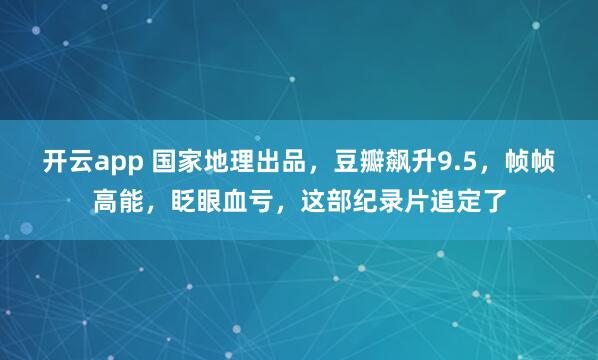 开云app 国家地理出品，豆瓣飙升9.5，帧帧高能，眨眼血亏，这部纪录片追定了