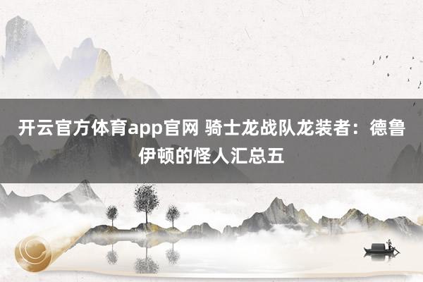 开云官方体育app官网 骑士龙战队龙装者：德鲁伊顿的怪人汇总五