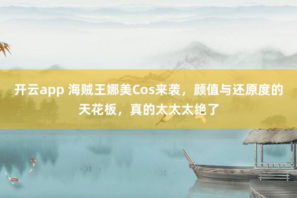 开云app 海贼王娜美Cos来袭,颜值与还原度的天花板,真的太太太绝了