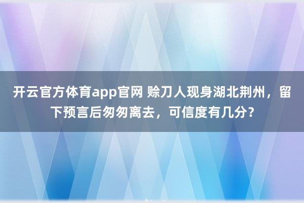 开云官方体育app官网 赊刀人现身湖北荆州，留下预言后匆匆离去，可信度有几分？