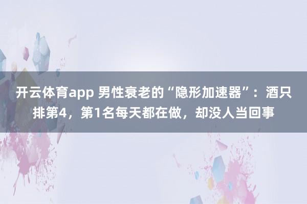 开云体育app 男性衰老的“隐形加速器”：酒只排第4，第1名每天都在做，却没人当回事
