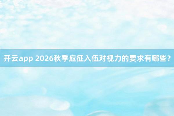 开云app 2026秋季应征入伍对视力的要求有哪些？
