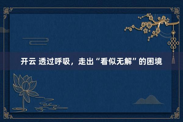 开云 透过呼吸,走出“看似无解”的困境