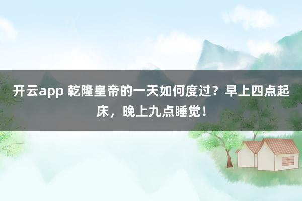 开云app 乾隆皇帝的一天如何度过?早上四点起床,晚上九点睡觉!