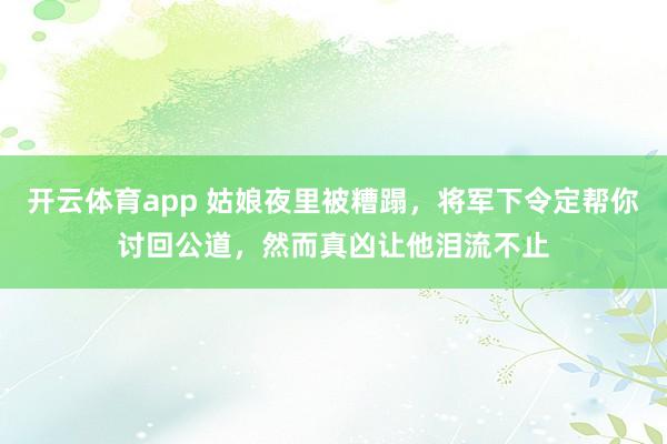 开云体育app 姑娘夜里被糟蹋,将军下令定帮你讨回公道,然而真凶让他泪流不止