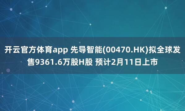 开云官方体育app 先导智能(00470.HK)拟全球发售9361.6万股H股 预计2月11日上市