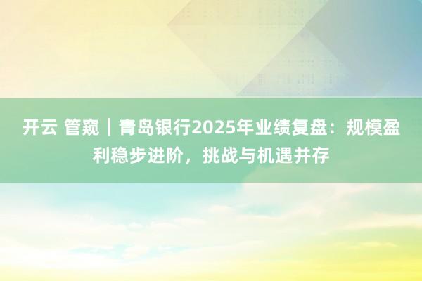 开云 管窥|青岛银行2025年业绩复盘:规模盈利稳步进阶,挑战与机遇并存