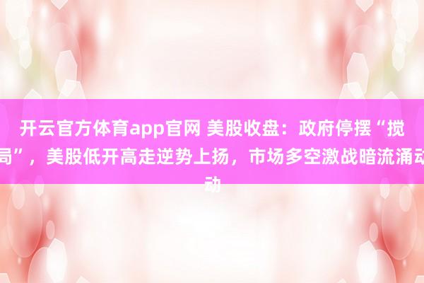 开云官方体育app官网 美股收盘:政府停摆“搅局”,美股低开高走逆势上扬,市场多空激战暗流涌动