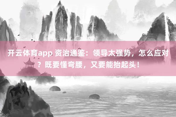 开云体育app 资治通鉴:领导太强势,怎么应对?既要懂弯腰,又要能抬起头!