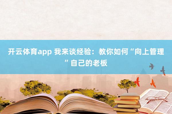 开云体育app 我来谈经验：教你如何“向上管理”自己的老板