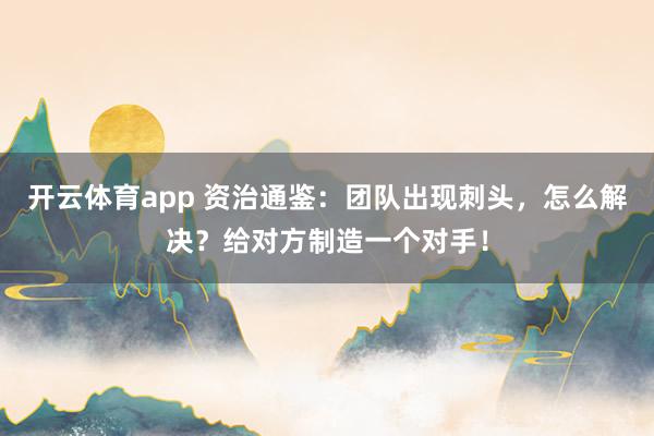开云体育app 资治通鉴:团队出现刺头,怎么解决?给对方制造一个对手!