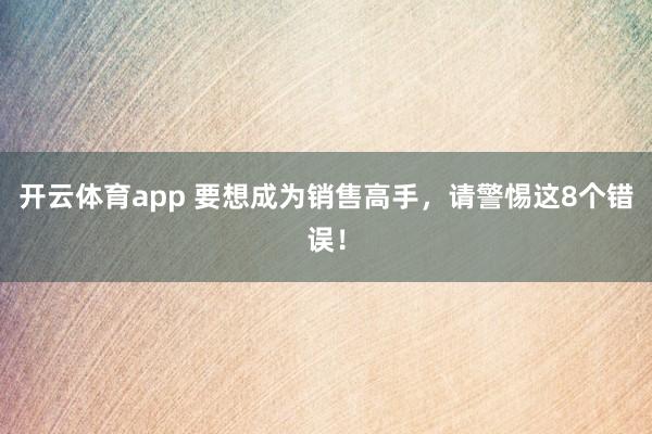开云体育app 要想成为销售高手，请警惕这8个错误！