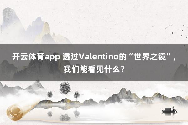 开云体育app 透过Valentino的“世界之镜”，我们能看见什么？