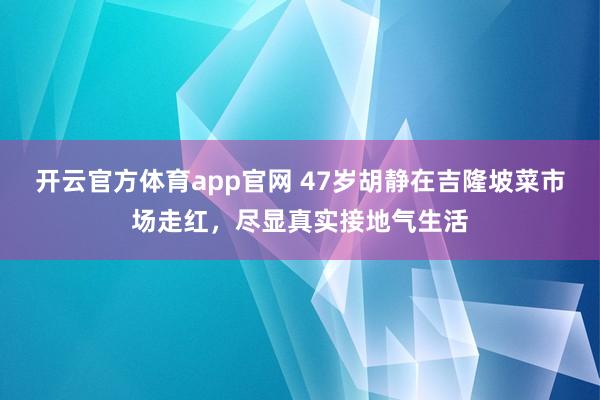 开云官方体育app官网 47岁胡静在吉隆坡菜市场走红，尽显真实接地气生活