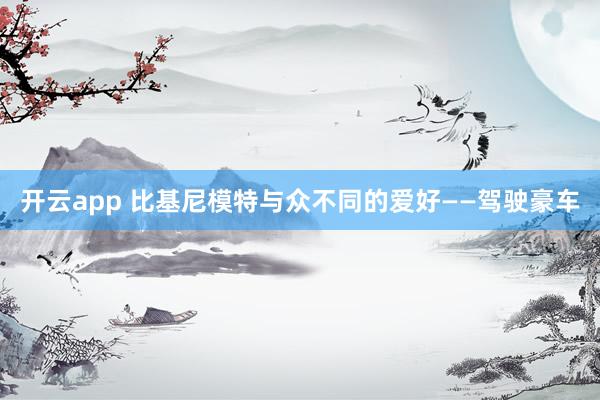 开云app 比基尼模特与众不同的爱好——驾驶豪车