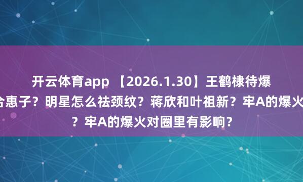 开云体育app 【2026.1.30】王鹤棣待爆帝？任宥纶郑合惠子？明星怎么祛颈纹？蒋欣和叶祖新？牢A的爆火对圈里有影响？