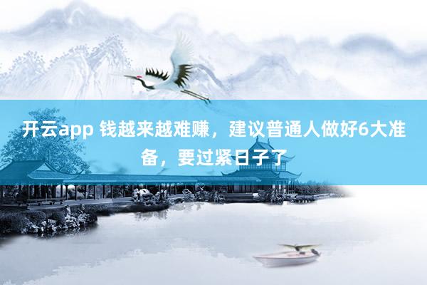 开云app 钱越来越难赚，建议普通人做好6大准备，要过紧日子了