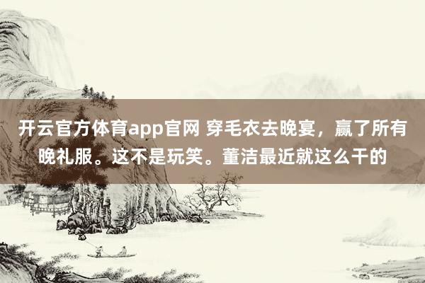 开云官方体育app官网 穿毛衣去晚宴，赢了所有晚礼服。这不是玩笑。董洁最近就这么干的