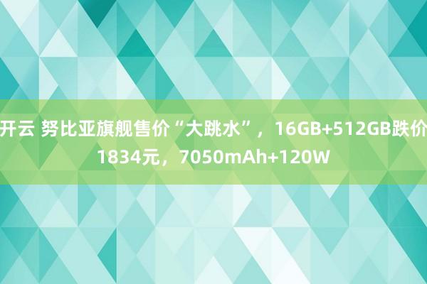 开云 努比亚旗舰售价“大跳水”，16GB+512GB跌价1834元，7050mAh+120W