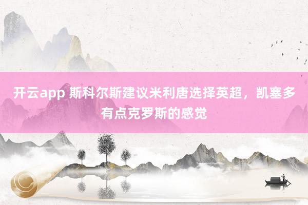 开云app 斯科尔斯建议米利唐选择英超，凯塞多有点克罗斯的感觉