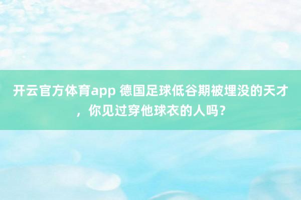 开云官方体育app 德国足球低谷期被埋没的天才，你见过穿他球衣的人吗？