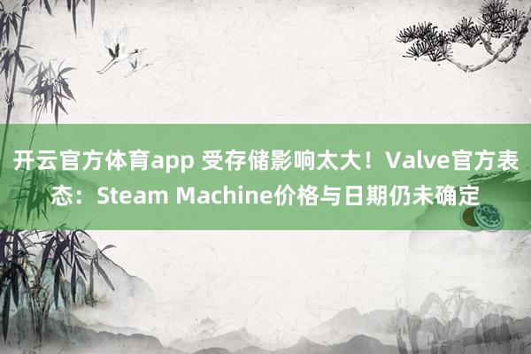 开云官方体育app 受存储影响太大！Valve官方表态：Steam Machine价格与日期仍未确定