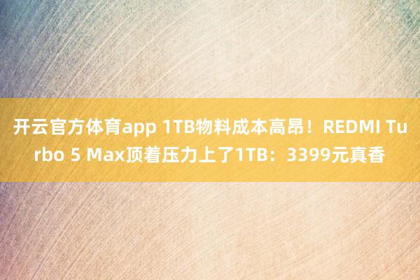 开云官方体育app 1TB物料成本高昂！REDMI Turbo 5 Max顶着压力上了1TB：3399元真香