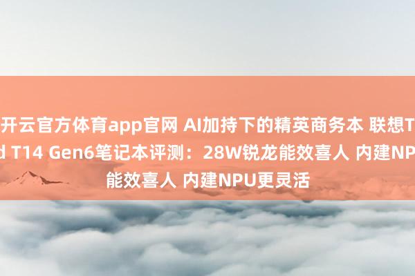 开云官方体育app官网 AI加持下的精英商务本 联想ThinkPad T14 Gen6笔记本评测：28W锐龙能效喜人 内建NPU更灵活