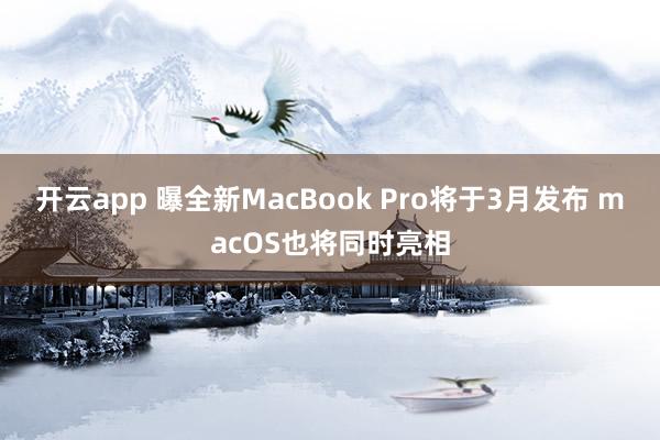 开云app 曝全新MacBook Pro将于3月发布 macOS也将同时亮相