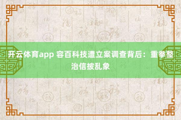 开云体育app 容百科技遭立案调查背后：重拳整治信披乱象
