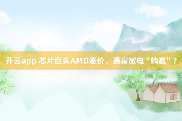 开云app 芯片巨头AMD涨价，通富微电“躺赢”？