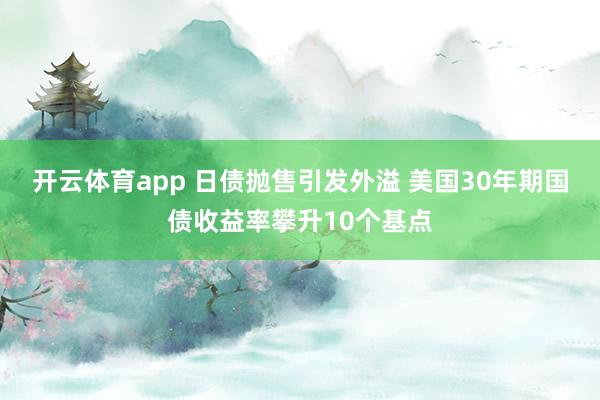 开云体育app 日债抛售引发外溢 美国30年期国债收益率攀升10个基点