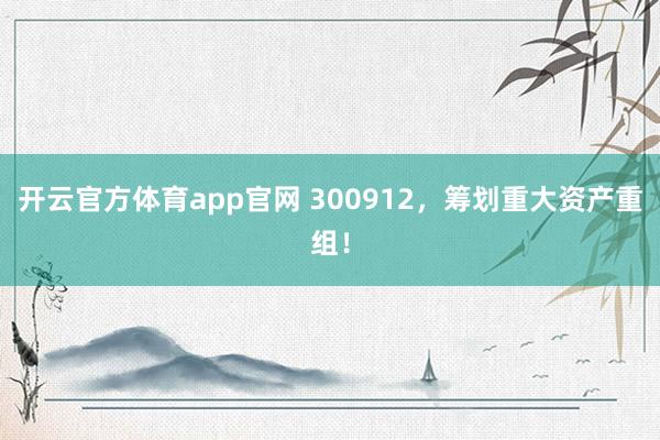 开云官方体育app官网 300912，筹划重大资产重组！